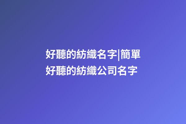 好聽的紡織名字|簡單好聽的紡織公司名字-第1張-公司起名-玄機派